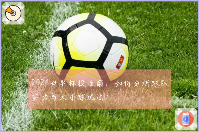2026世界杯投注前,如何分析球队实力与大小球玩法?