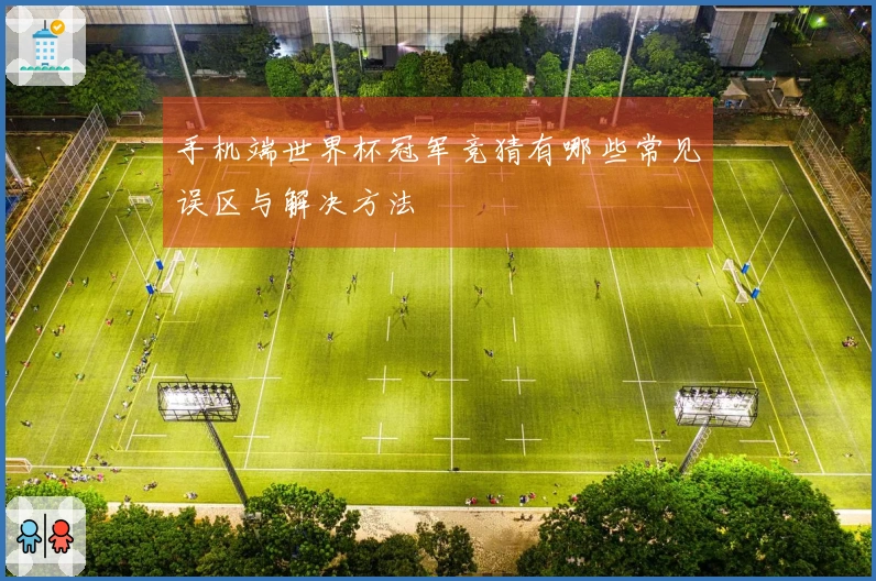 手机端世界杯冠军竞猜有哪些常见误区与解决方法