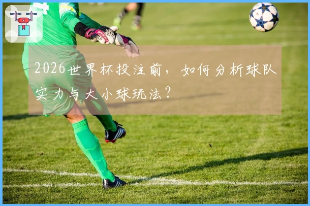 2026世界杯投注前，如何分析球队实力与大小球玩法？
